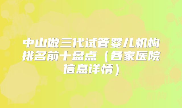 中山做三代试管婴儿机构排名前十盘点（各家医院信息详情）