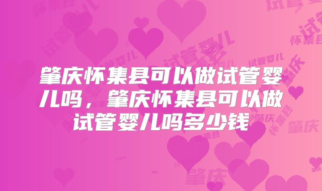 肇庆怀集县可以做试管婴儿吗，肇庆怀集县可以做试管婴儿吗多少钱