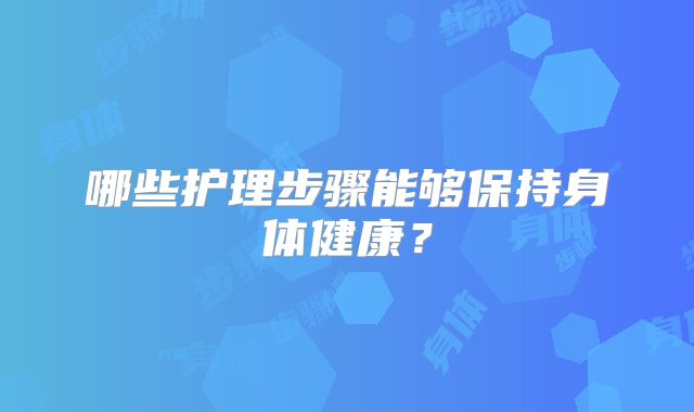 哪些护理步骤能够保持身体健康？