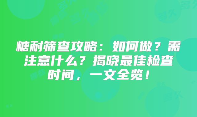 糖耐筛查攻略:如何做?需注意什么?揭晓最佳检查时间,一文全览!