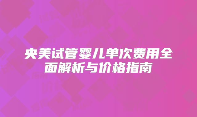 央美试管婴儿单次费用全面解析与价格指南