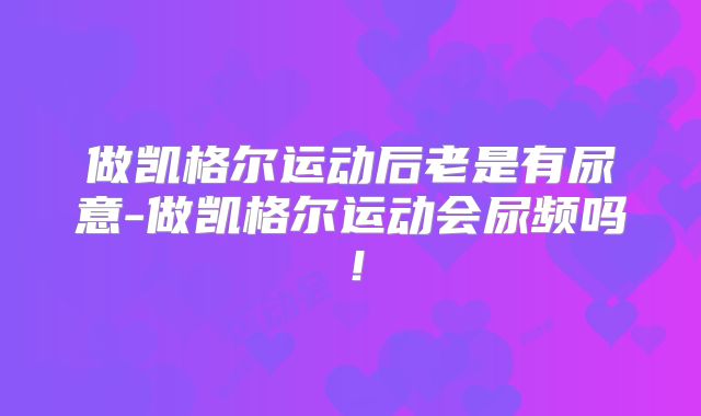 做凯格尔运动后老是有尿意-做凯格尔运动会尿频吗!