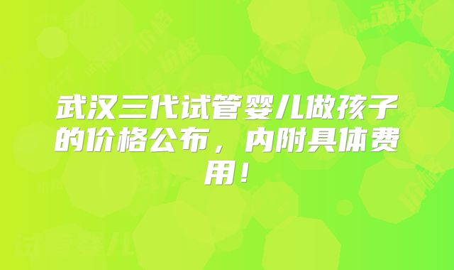 武汉三代试管婴儿做孩子的价格公布，内附具体费用！