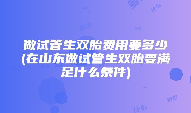 做试管生双胎费用要多少(在山东做试管生双胎要满足什么条件)