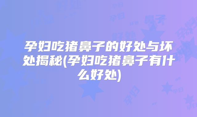 孕妇吃猪鼻子的好处与坏处揭秘(孕妇吃猪鼻子有什么好处)
