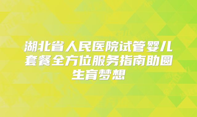 湖北省人民医院试管婴儿套餐全方位服务指南助圆生育梦想