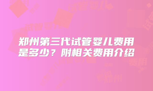 郑州第三代试管婴儿费用是多少？附相关费用介绍