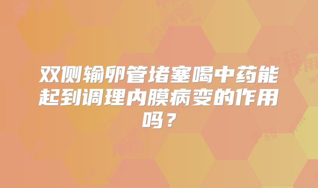 双侧输卵管堵塞喝中药能起到调理内膜病变的作用吗?