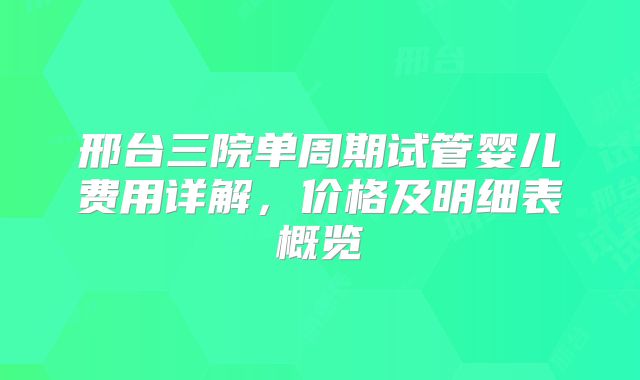 邢台三院单周期试管婴儿费用详解，价格及明细表概览