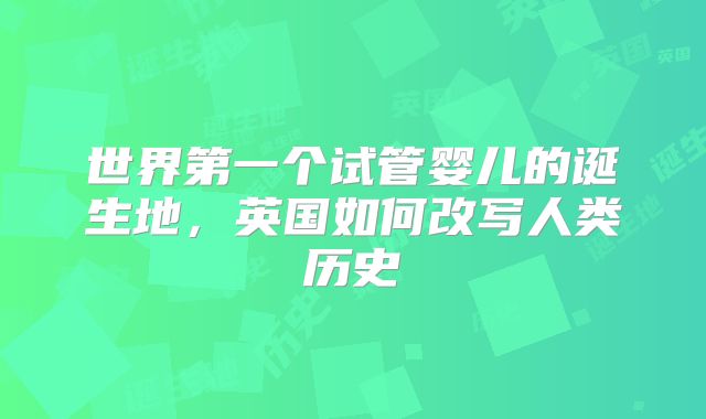 世界第一个试管婴儿的诞生地,英国如何改写人类历史