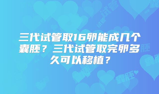 三代试管取16卵能成几个囊胚？三代试管取完卵多久可以移植？