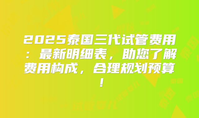 2025泰国三代试管费用:最新明细表,助您了解费用构成,合理规划预算!