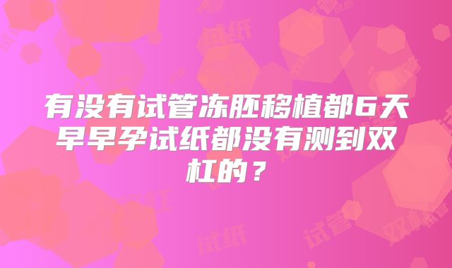 有没有试管冻胚移植都6天早早孕试纸都没有测到双杠的？