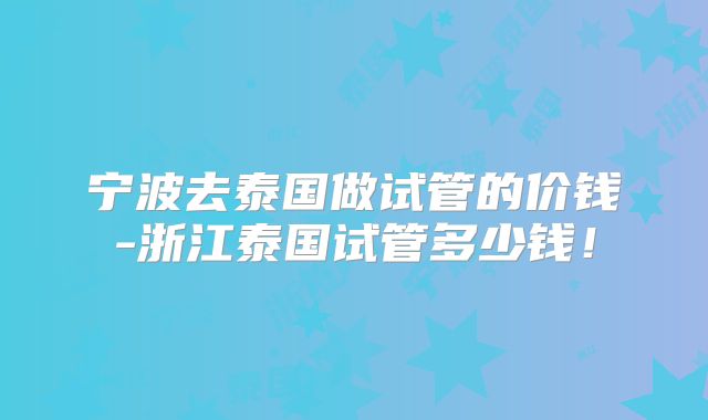 宁波去泰国做试管的价钱-浙江泰国试管多少钱！