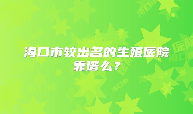 海口市较出名的生殖医院靠谱么？