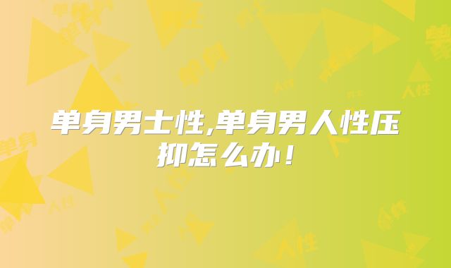 单身男士性,单身男人性压抑怎么办！