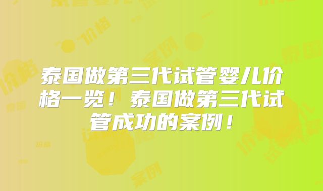 泰国做第三代试管婴儿价格一览！泰国做第三代试管成功的案例！