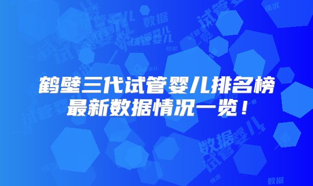 鹤壁三代试管婴儿排名榜最新数据情况一览！