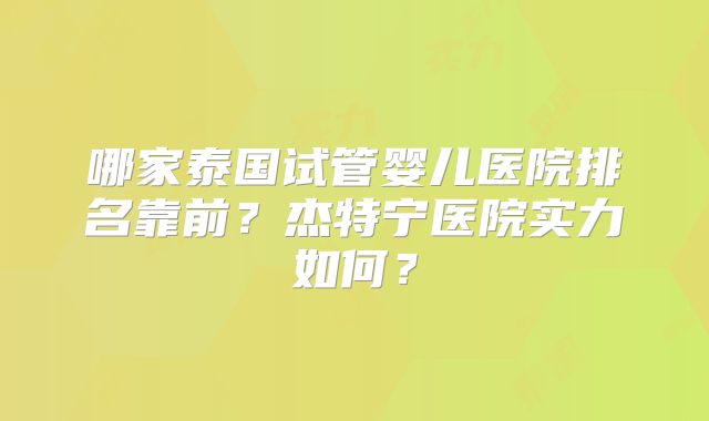 哪家泰国试管婴儿医院排名靠前？杰特宁医院实力如何？