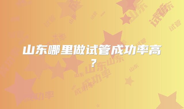 山东哪里做试管成功率高？