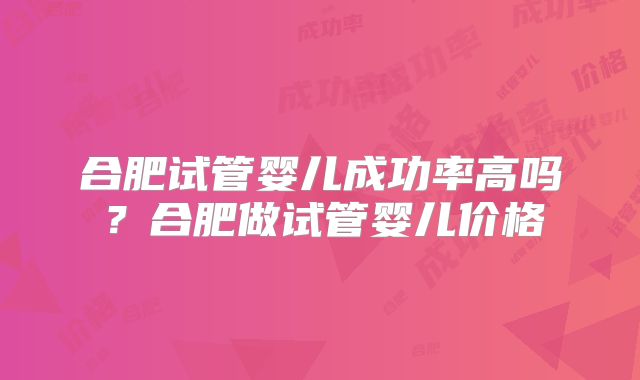 合肥试管婴儿成功率高吗？合肥做试管婴儿价格