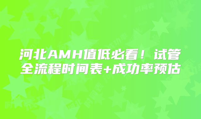 河北AMH值低必看！试管全流程时间表+成功率预估
