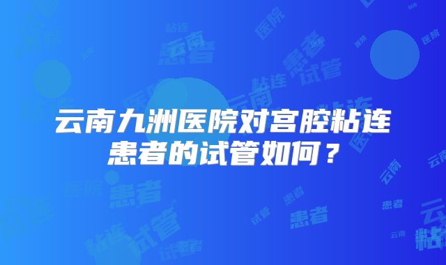云南九洲医院对宫腔粘连患者的试管如何?