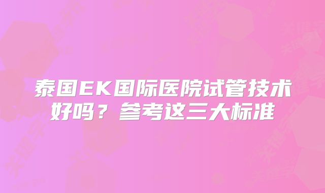 泰国EK国际医院试管技术好吗?参考这三大标准