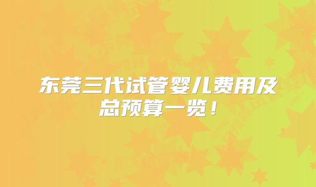 东莞三代试管婴儿费用及总预算一览！