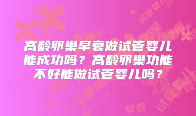 高龄卵巢早衰做试管婴儿能成功吗？高龄卵巢功能不好能做试管婴儿吗？