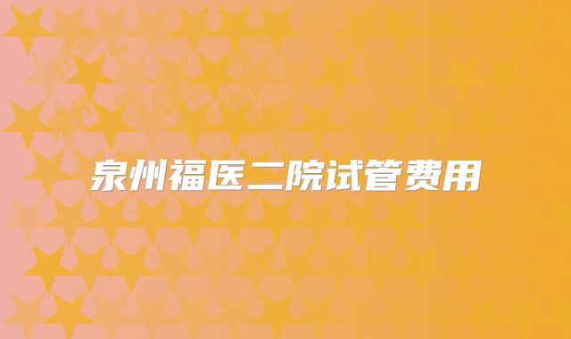 泉州福医二院试管费用
