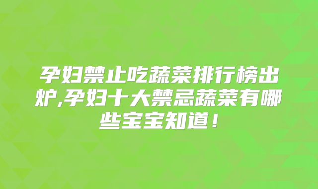 孕妇禁止吃蔬菜排行榜出炉,孕妇十大禁忌蔬菜有哪些宝宝知道！