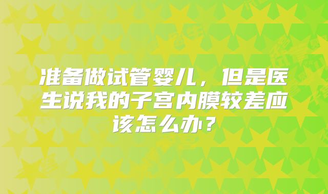 准备做试管婴儿,但是医生说我的子宫内膜较差应该怎么办?