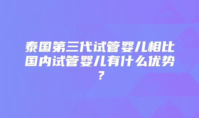 泰国第三代试管婴儿相比国内试管婴儿有什么优势?
