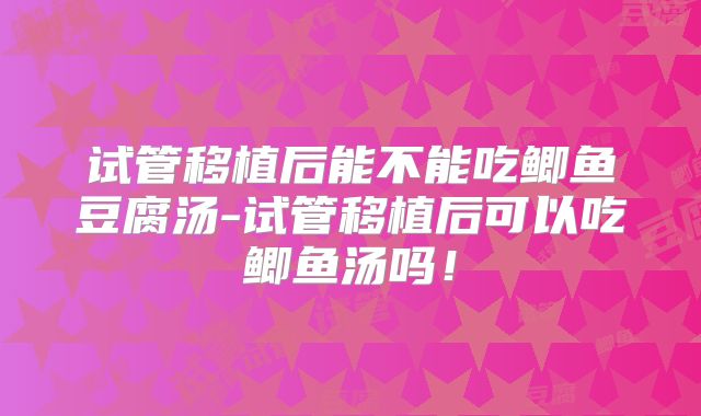试管移植后能不能吃鲫鱼豆腐汤-试管移植后可以吃鲫鱼汤吗!