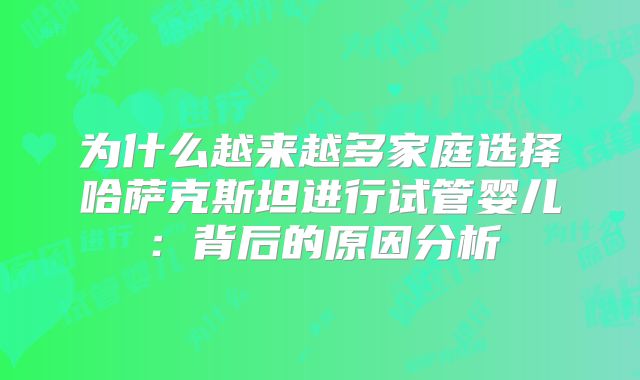 为什么越来越多家庭选择哈萨克斯坦进行试管婴儿：背后的原因分析