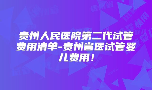 贵州人民医院第二代试管费用清单-贵州省医试管婴儿费用！