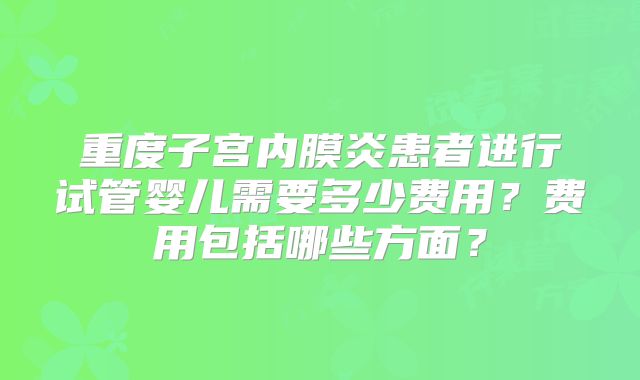 重度子宫内膜炎患者进行试管婴儿需要多少费用？费用包括哪些方面？