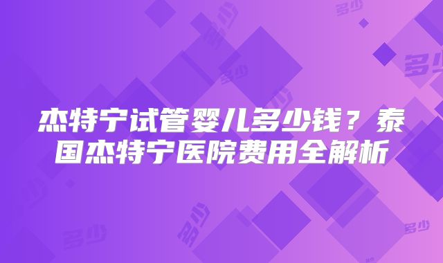 杰特宁试管婴儿多少钱？泰国杰特宁医院费用全解析