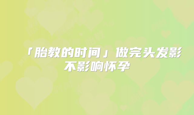 「胎教的时间」做完头发影不影响怀孕