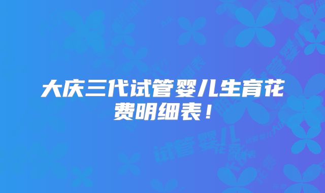 大庆三代试管婴儿生育花费明细表！