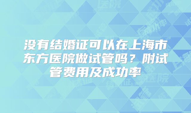 没有结婚证可以在上海市东方医院做试管吗?附试管费用及成功率