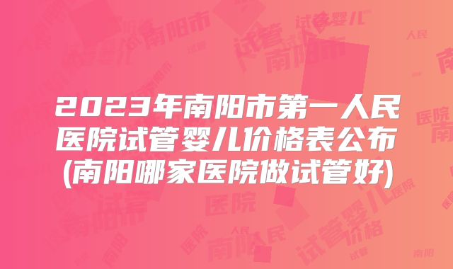 2023年南阳市第一人民医院试管婴儿价格表公布(南阳哪家医院做试管好)