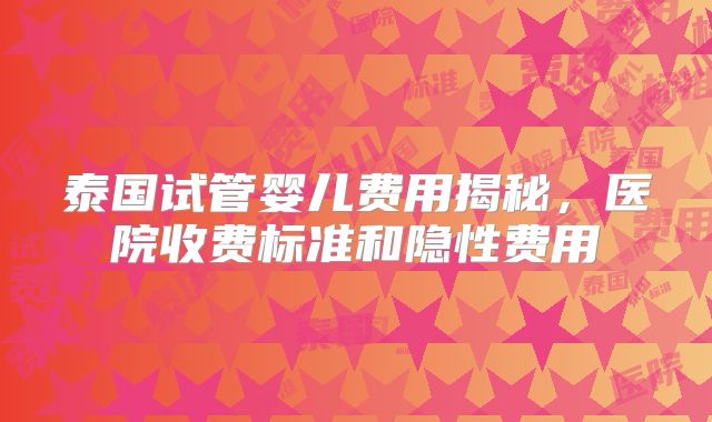 泰国试管婴儿费用揭秘，医院收费标准和隐性费用