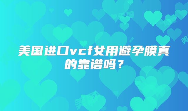 美国进口vcf女用避孕膜真的靠谱吗？