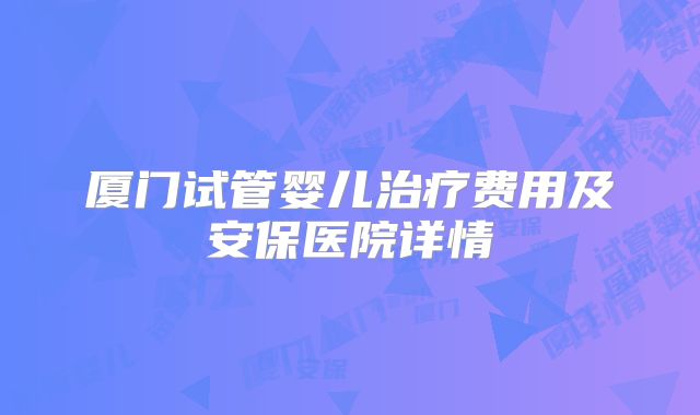 厦门试管婴儿治疗费用及安保医院详情
