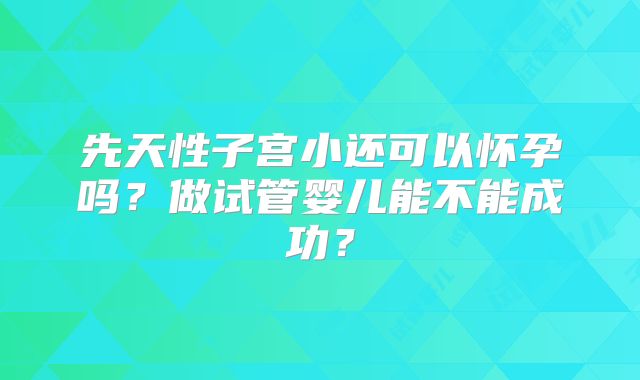 先天性子宫小还可以怀孕吗？做试管婴儿能不能成功？