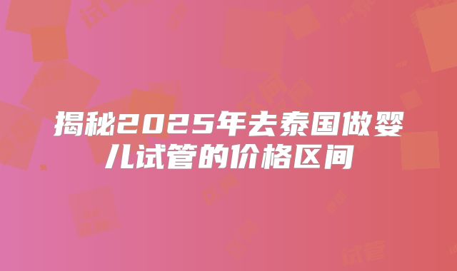 揭秘2025年去泰国做婴儿试管的价格区间