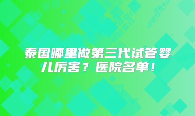 泰国哪里做第三代试管婴儿厉害?医院名单!