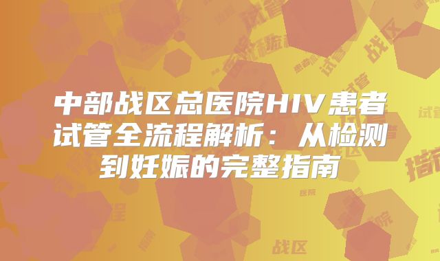 中部战区总医院HIV患者试管全流程解析：从检测到妊娠的完整指南